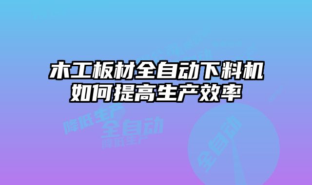 木工板材全自動(dòng)下料機(jī)如何提高生產(chǎn)效率