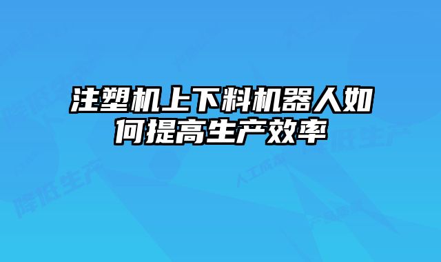 注塑機上下料機器人如何提高生產(chǎn)效率