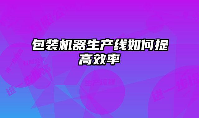 包裝機器生產(chǎn)線如何提高效率