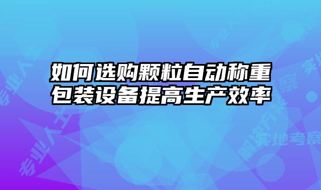 如何選購(gòu)顆粒自動(dòng)稱重包裝設(shè)備提高生產(chǎn)效率