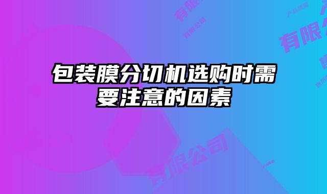包裝膜分切機(jī)選購(gòu)時(shí)需要注意的因素
