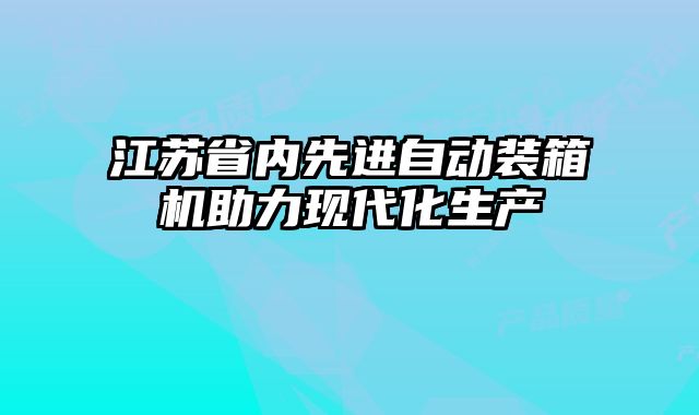 江蘇省內(nèi)先進自動裝箱機助力現(xiàn)代化生產(chǎn)