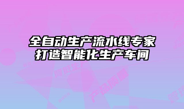全自動(dòng)生產(chǎn)流水線專家打造智能化生產(chǎn)車間