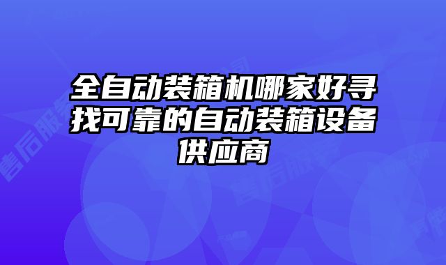 全自動(dòng)裝箱機(jī)哪家好尋找可靠的自動(dòng)裝箱設(shè)備供應(yīng)商