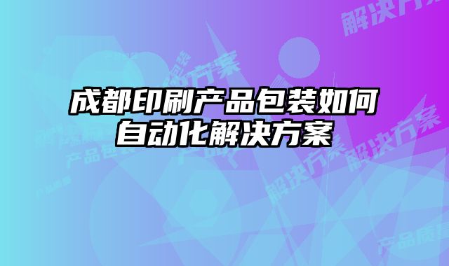 成都印刷產(chǎn)品包裝如何自動(dòng)化解決方案