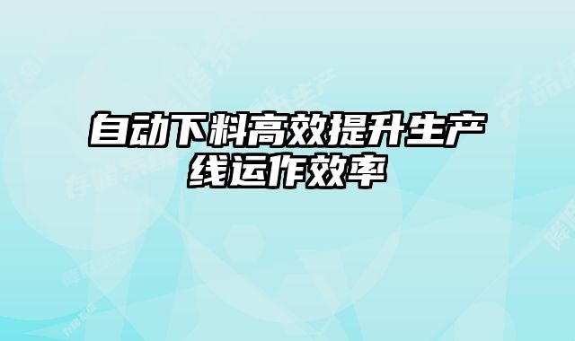 自動(dòng)下料高效提升生產(chǎn)線運(yùn)作效率